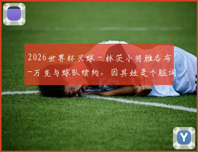 2026世界杯买球 - 林茨小将雅各布-万克与球队续约，因其姓是个脏词引发热议