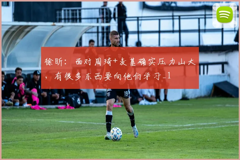 徐昕：面对周琦+麦基确实压力山大，有很多东西要向他们学习_1