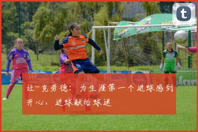 让-克劳德：为生涯第一个进球感到开心，进球献给球迷